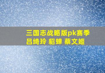 三国志战略版pk赛季吕绮玲 貂蝉 蔡文姬